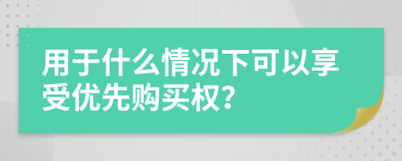 用于什么情况下可以享受优先购买权？