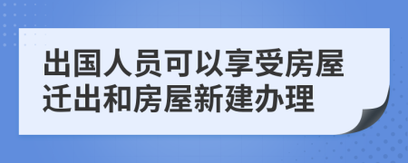 出国人员可以享受房屋迁出和房屋新建办理