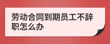 劳动合同到期员工不辞职怎么办