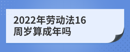 2022年劳动法16周岁算成年吗