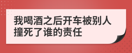 我喝酒之后开车被别人撞死了谁的责任