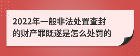 2022年一般非法处置查封的财产罪既遂是怎么处罚的