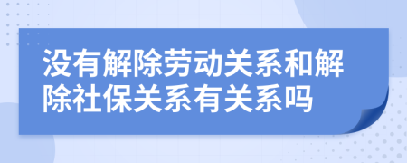 没有解除劳动关系和解除社保关系有关系吗