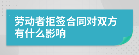 劳动者拒签合同对双方有什么影响