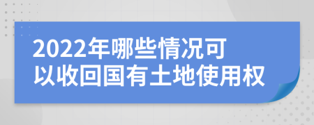 2022年哪些情况可以收回国有土地使用权