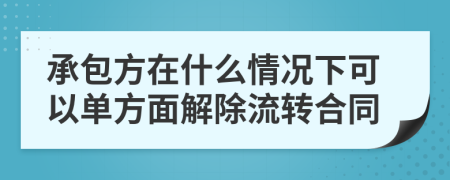 承包方在什么情况下可以单方面解除流转合同