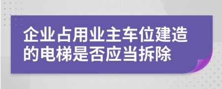 企业占用业主车位建造的电梯是否应当拆除