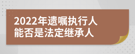 2022年遗嘱执行人能否是法定继承人