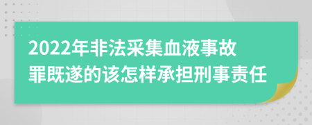 2022年非法采集血液事故罪既遂的该怎样承担刑事责任