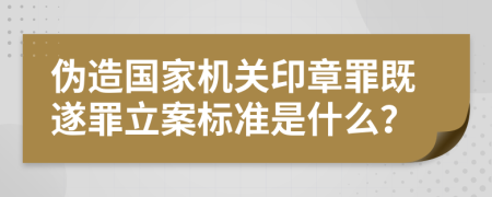 伪造国家机关印章罪既遂罪立案标准是什么？