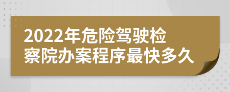 2022年危险驾驶检察院办案程序最快多久