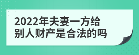 2022年夫妻一方给别人财产是合法的吗