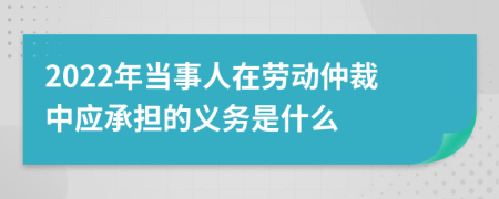 2022年当事人在劳动仲裁中应承担的义务是什么