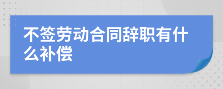 不签劳动合同辞职有什么补偿