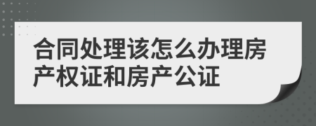 合同处理该怎么办理房产权证和房产公证