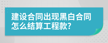 建设合同出现黑白合同怎么结算工程款?