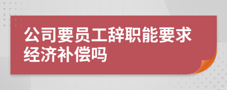 公司要员工辞职能要求经济补偿吗