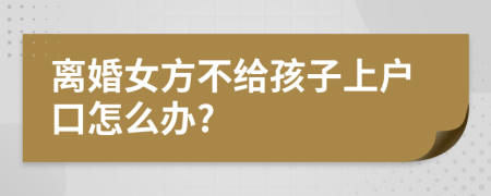 离婚女方不给孩子上户口怎么办?