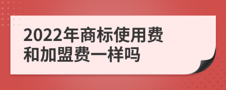 2022年商标使用费和加盟费一样吗