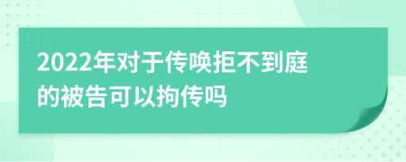 2022年对于传唤拒不到庭的被告可以拘传吗