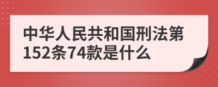 中华人民共和国刑法第152条74款是什么