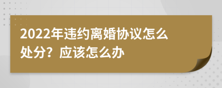 2022年违约离婚协议怎么处分？应该怎么办