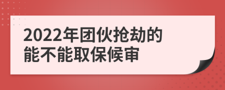 2022年团伙抢劫的能不能取保候审