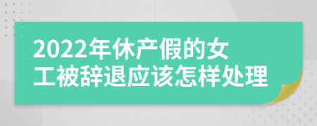 2022年休产假的女工被辞退应该怎样处理