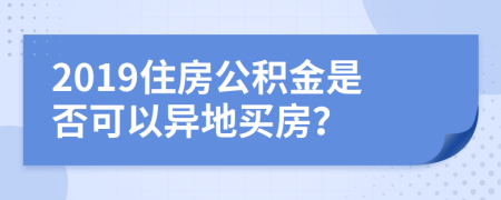 2019住房公积金是否可以异地买房？