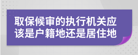 取保候审的执行机关应该是户籍地还是居住地