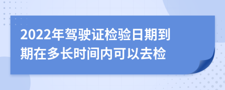 2022年驾驶证检验日期到期在多长时间内可以去检