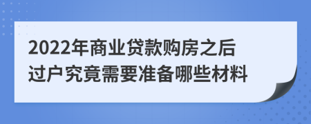 2022年商业贷款购房之后过户究竟需要准备哪些材料