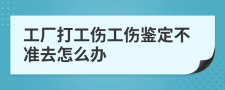 工厂打工伤工伤鉴定不准去怎么办