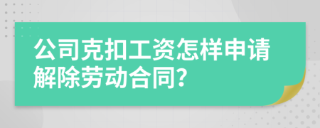 公司克扣工资怎样申请解除劳动合同？