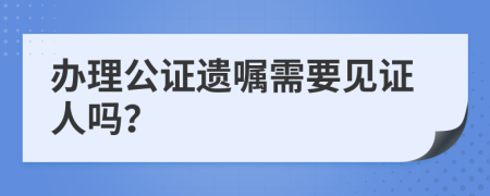 办理公证遗嘱需要见证人吗？