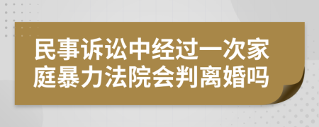 民事诉讼中经过一次家庭暴力法院会判离婚吗