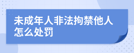 未成年人非法拘禁他人怎么处罚