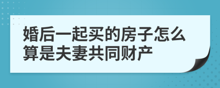 婚后一起买的房子怎么算是夫妻共同财产