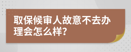 取保候审人故意不去办理会怎么样？