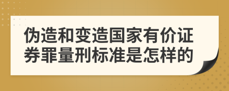 伪造和变造国家有价证券罪量刑标准是怎样的