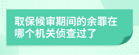 取保候审期间的余罪在哪个机关侦查过了