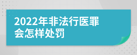 2022年非法行医罪会怎样处罚