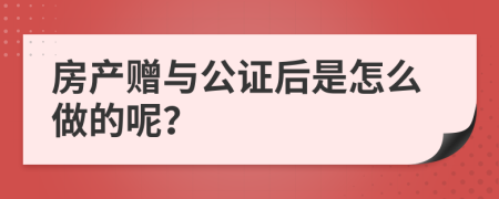 房产赠与公证后是怎么做的呢？