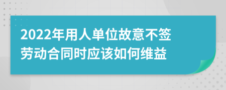 2022年用人单位故意不签劳动合同时应该如何维益