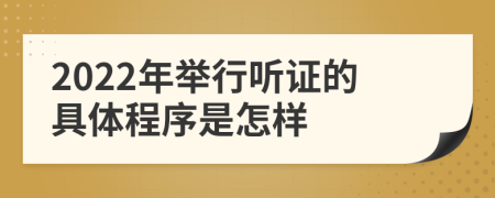 2022年举行听证的具体程序是怎样