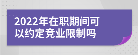 2022年在职期间可以约定竞业限制吗