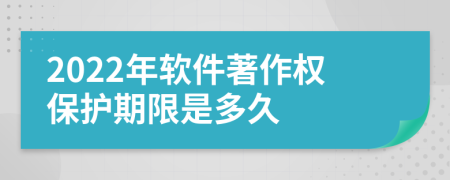 2022年软件著作权保护期限是多久