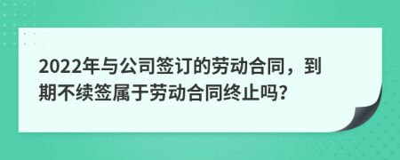 2022年与公司签订的劳动合同，到期不续签属于劳动合同终止吗？