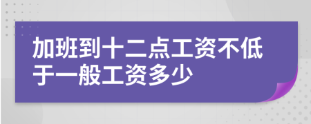 加班到十二点工资不低于一般工资多少