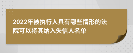 2022年被执行人具有哪些情形的法院可以将其纳入失信人名单